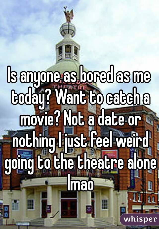 Is anyone as bored as me today? Want to catch a movie? Not a date or nothing I just feel weird going to the theatre alone lmao