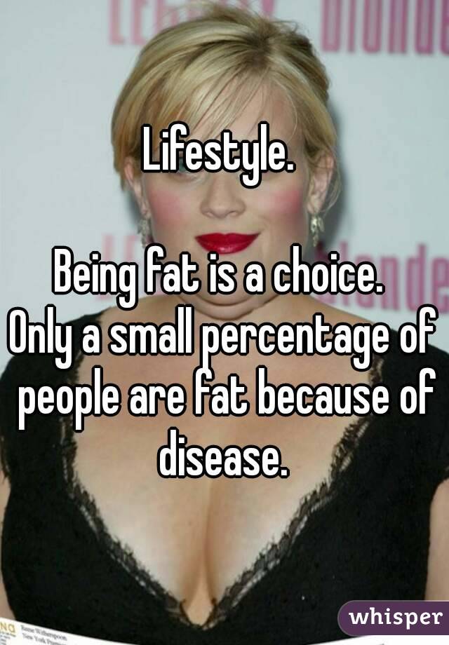 Lifestyle. 

Being fat is a choice. 
Only a small percentage of people are fat because of disease. 