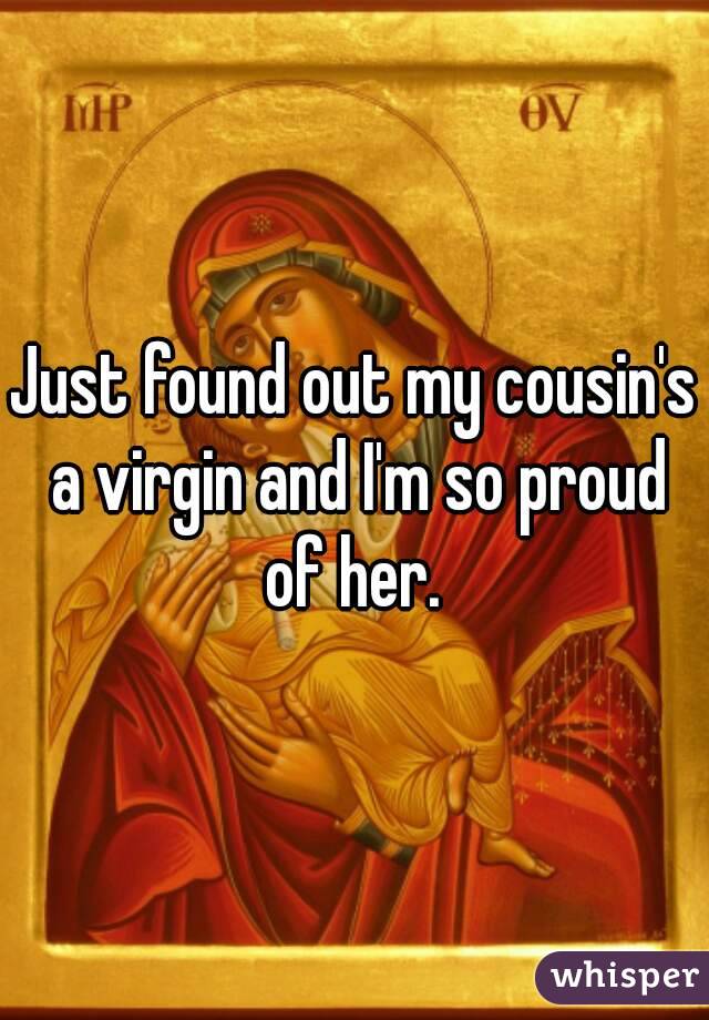 Just found out my cousin's a virgin and I'm so proud of her. 
