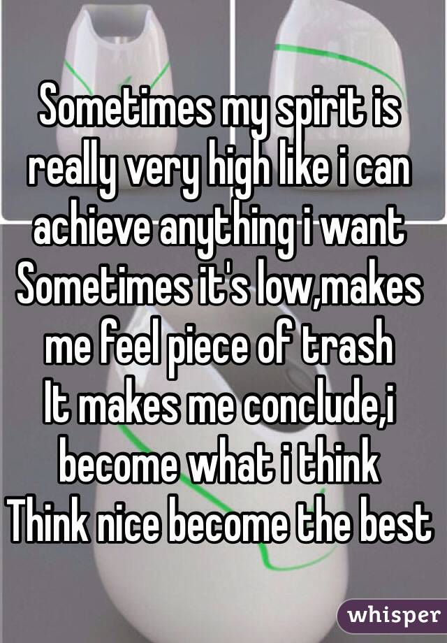 Sometimes my spirit is really very high like i can achieve anything i want
Sometimes it's low,makes me feel piece of trash
It makes me conclude,i become what i think
Think nice become the best
