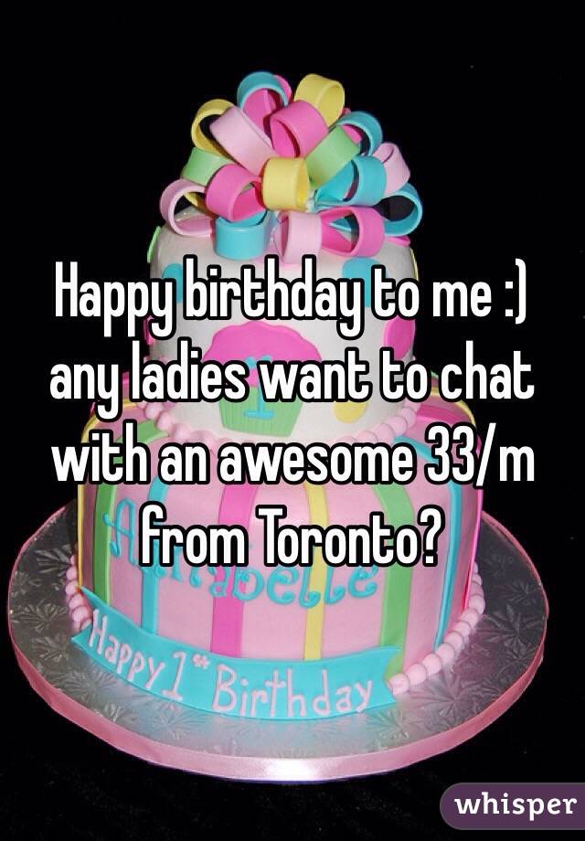 Happy birthday to me :) any ladies want to chat with an awesome 33/m from Toronto?

