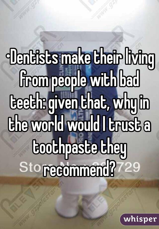 •Dentists make their living from people with bad teeth: given that, why in the world would I trust a toothpaste they recommend?