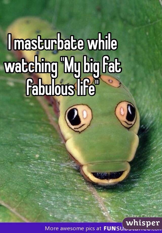 I masturbate while watching "My big fat fabulous life" 