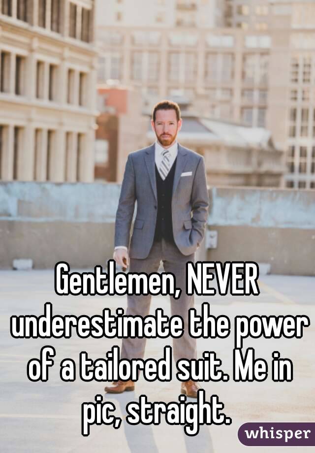 Gentlemen, NEVER underestimate the power of a tailored suit. Me in pic, straight. 