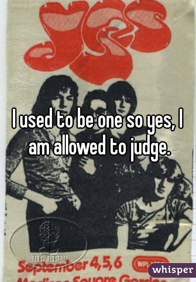 I used to be one so yes, I am allowed to judge.