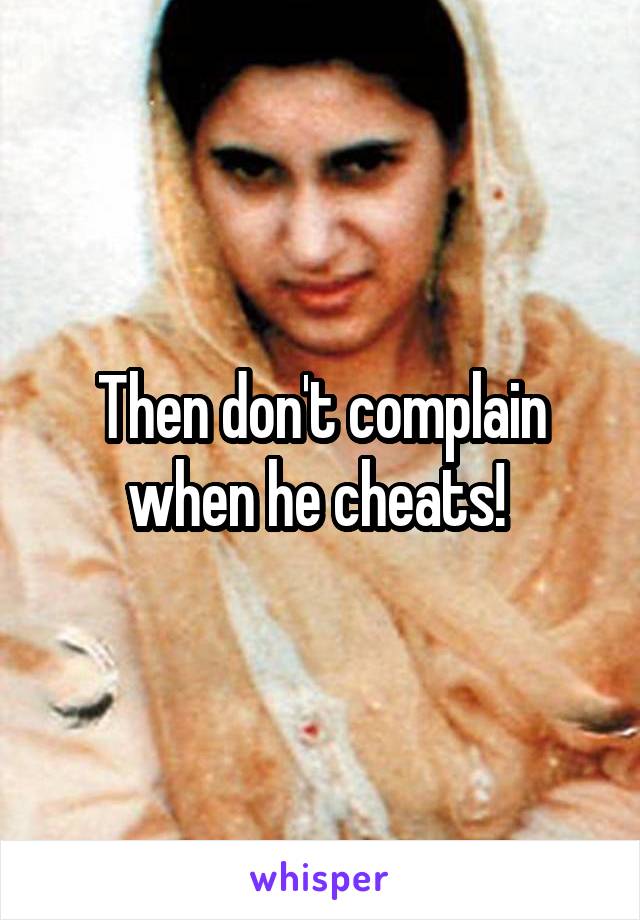 Then don't complain when he cheats! 