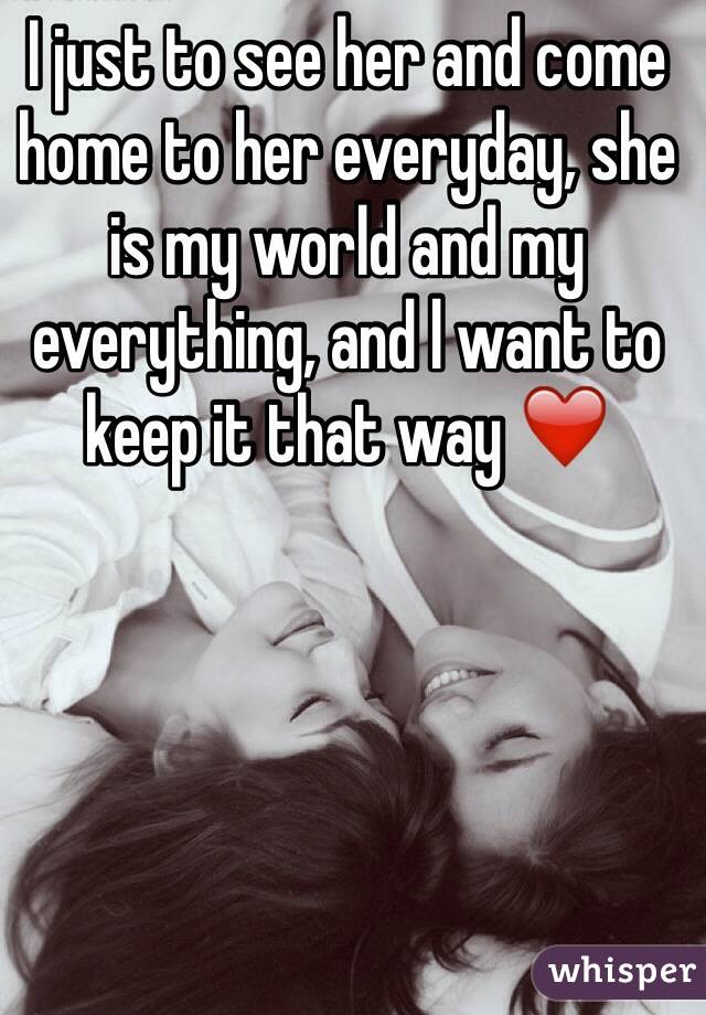 I just to see her and come home to her everyday, she is my world and my everything, and l want to keep it that way ❤️