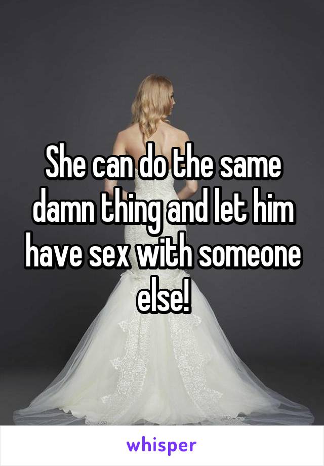 She can do the same damn thing and let him have sex with someone else!