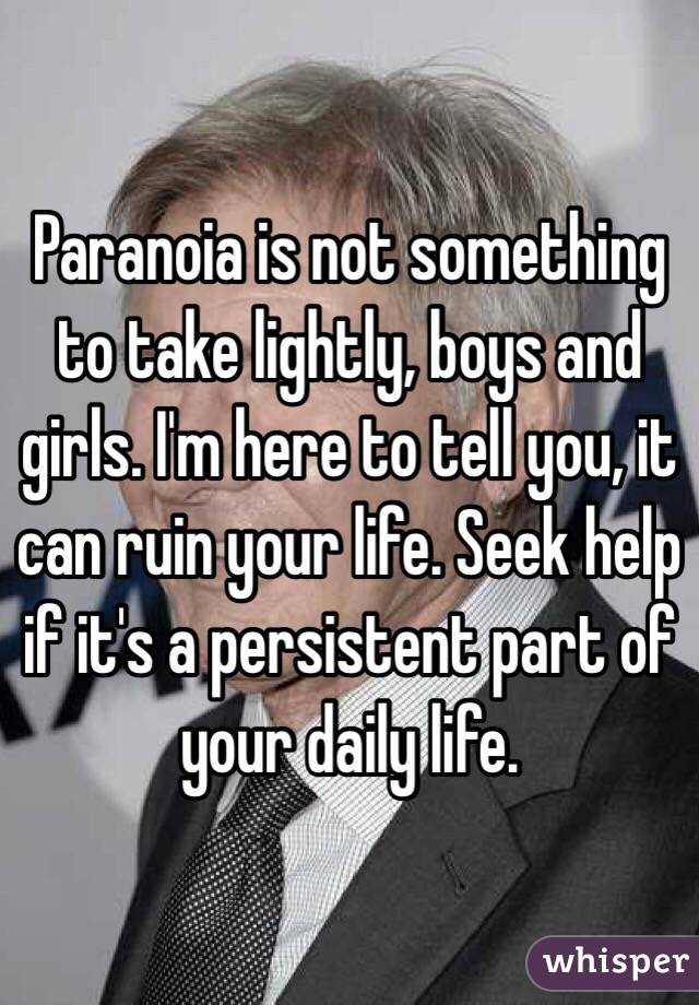 Paranoia is not something to take lightly, boys and girls. I'm here to tell you, it can ruin your life. Seek help if it's a persistent part of your daily life. 