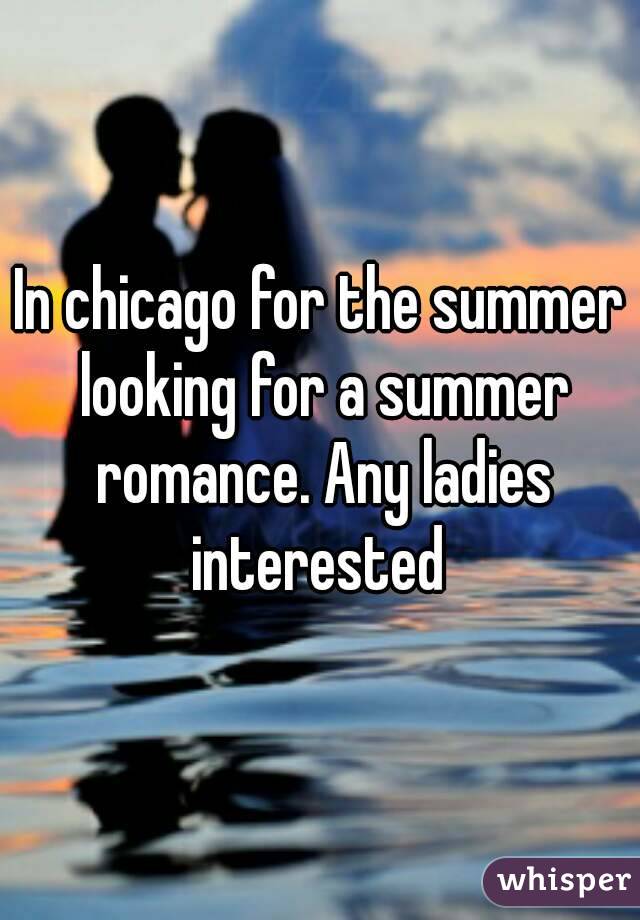In chicago for the summer looking for a summer romance. Any ladies interested 