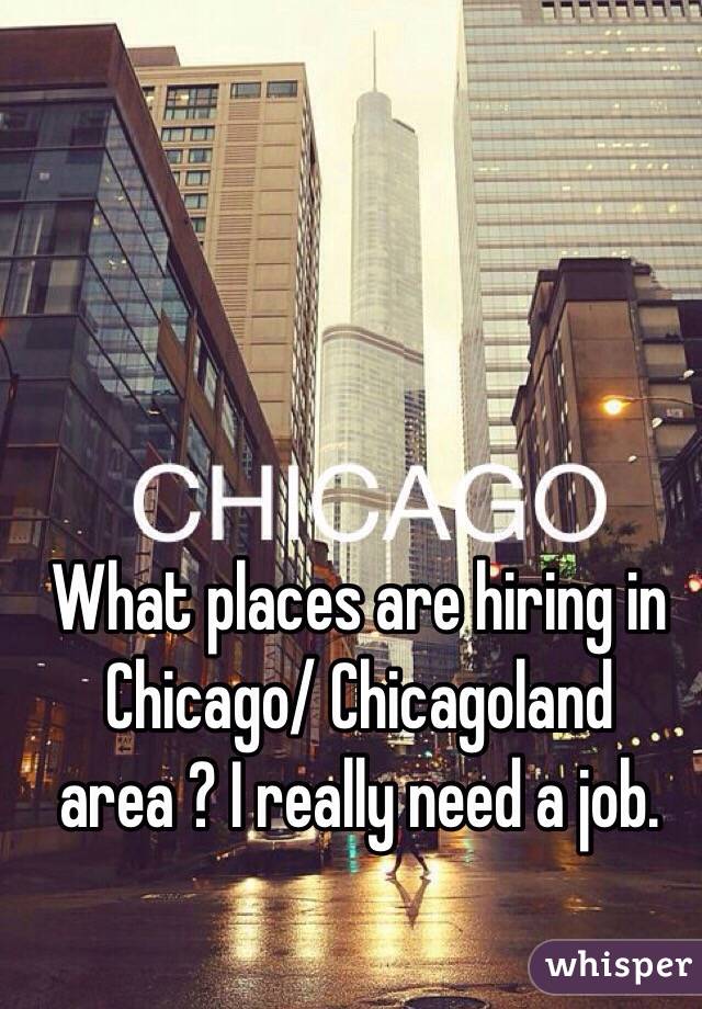 What places are hiring in Chicago/ Chicagoland area ? I really need a job. 