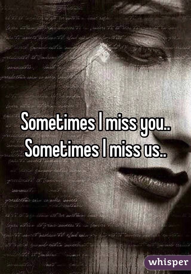 Sometimes I miss you.. Sometimes I miss us..