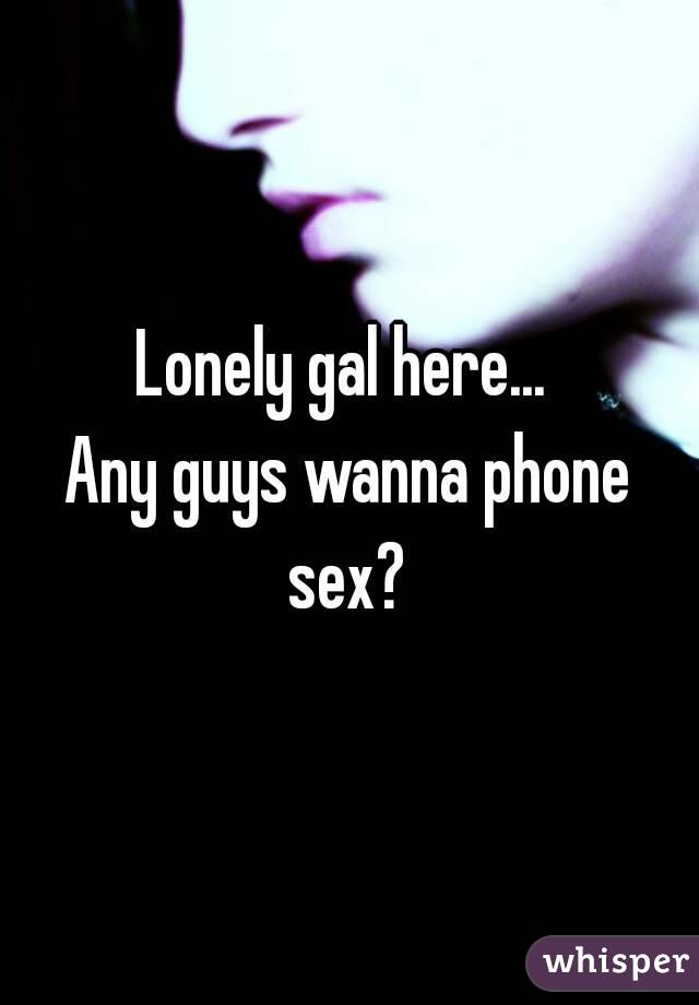 Lonely gal here... 
Any guys wanna phone sex? 