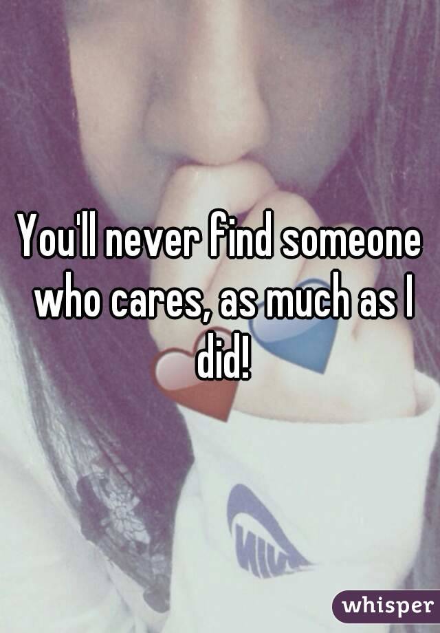 You'll never find someone who cares, as much as I did!