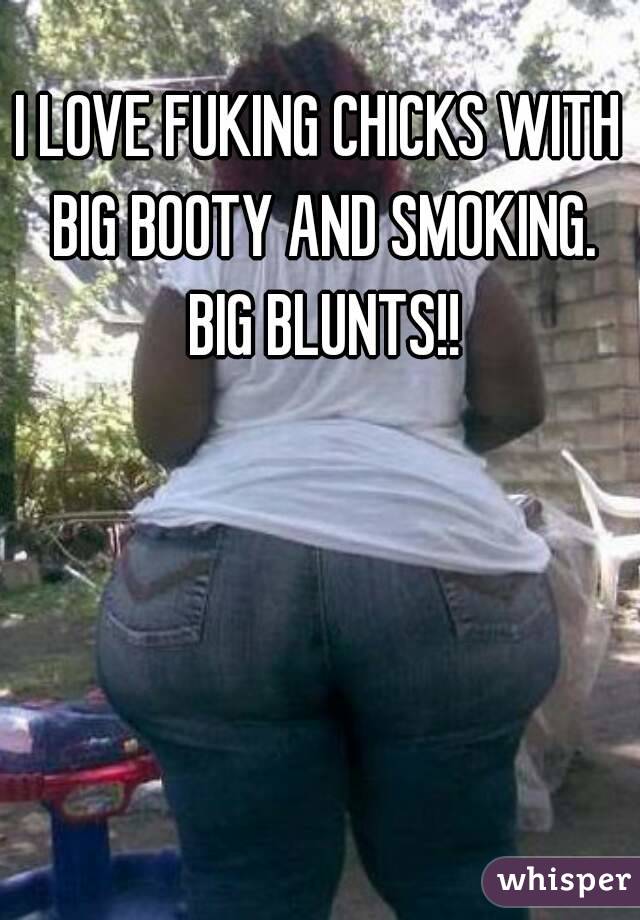 I LOVE FUKING CHICKS WITH BIG BOOTY AND SMOKING.
 BIG BLUNTS!!