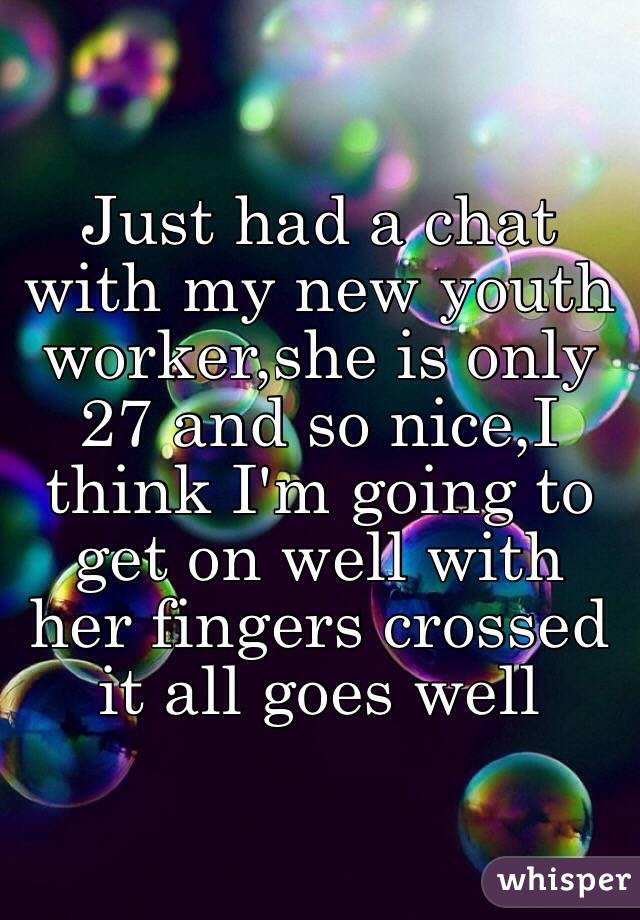 Just had a chat with my new youth worker,she is only 27 and so nice,I think I'm going to get on well with her fingers crossed it all goes well 