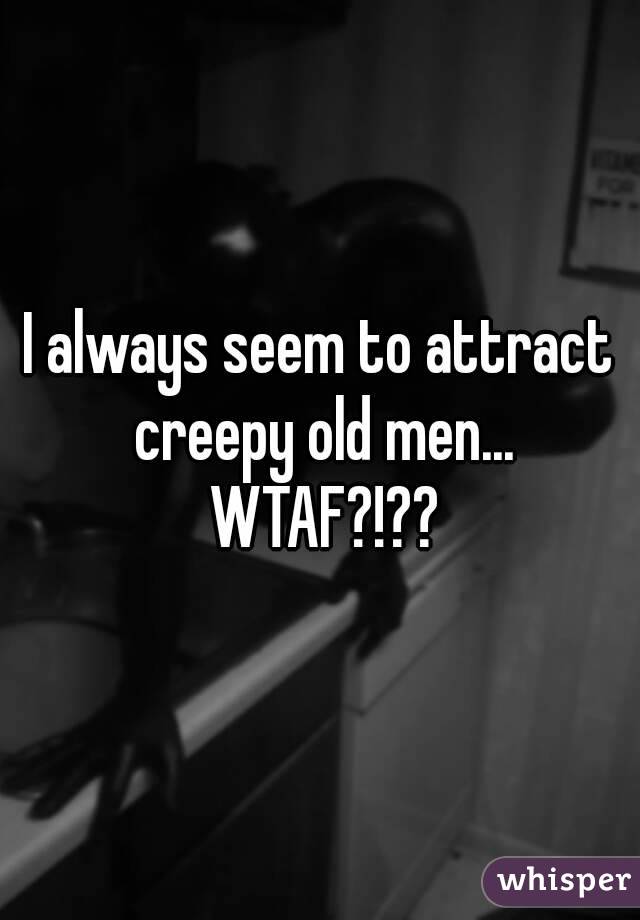 I always seem to attract creepy old men... WTAF?!??