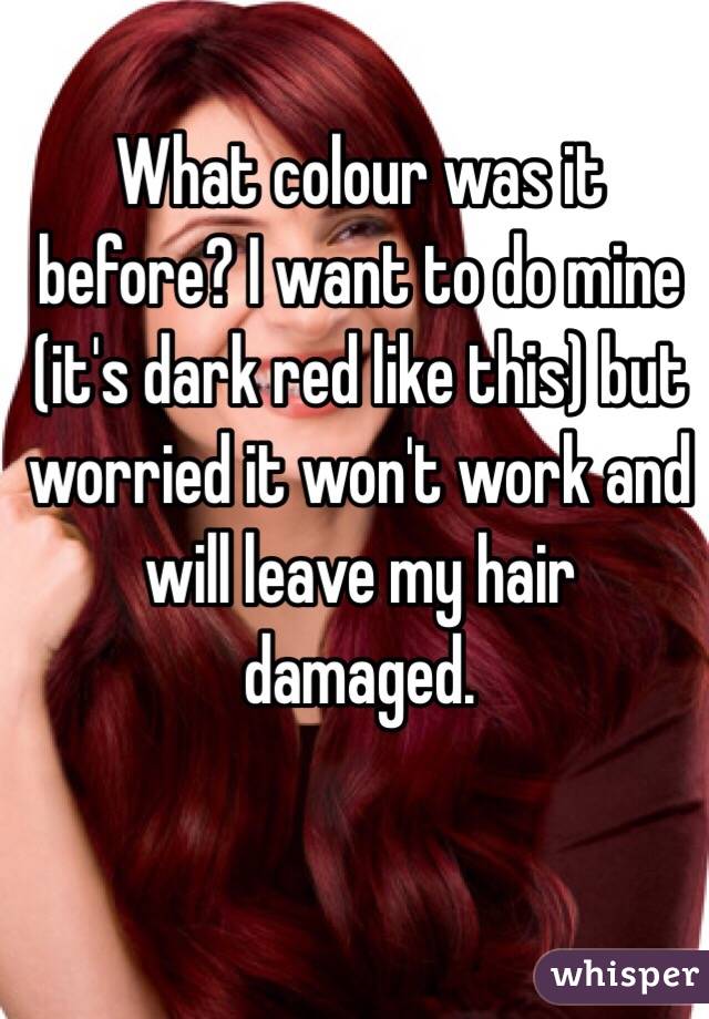 What colour was it before? I want to do mine (it's dark red like this) but worried it won't work and will leave my hair damaged. 