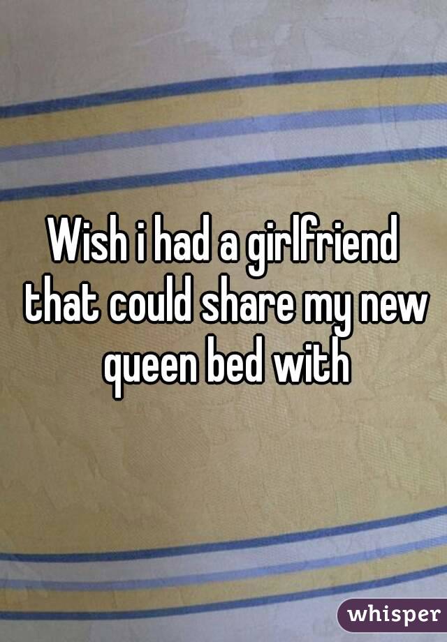 Wish i had a girlfriend that could share my new queen bed with