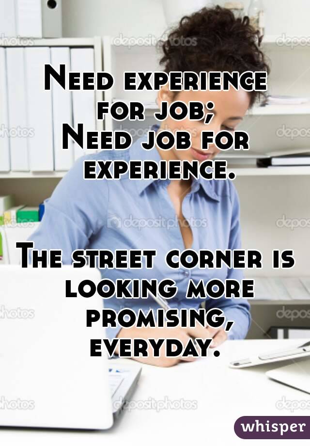 Need experience
for job;
Need job for experience.


The street corner is looking more promising, everyday. 

