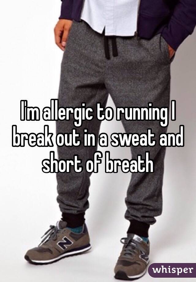 I'm allergic to running I break out in a sweat and short of breath
