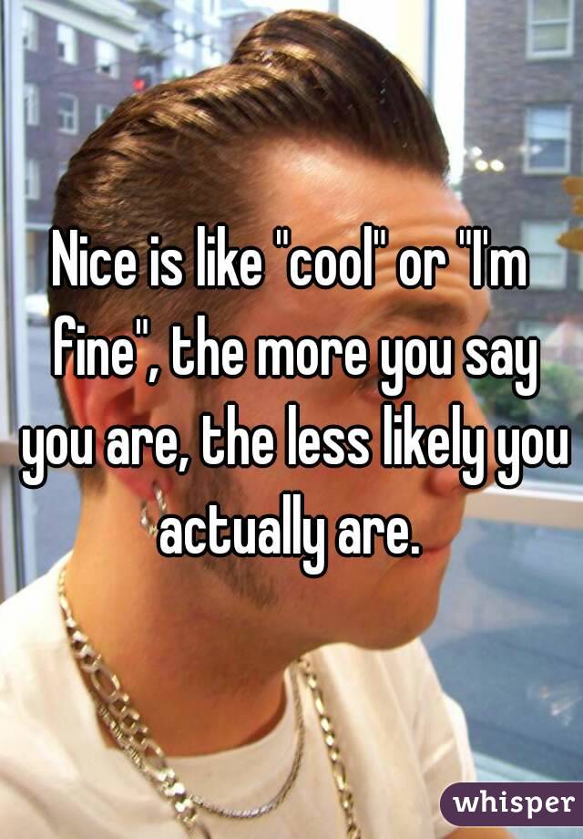 Nice is like "cool" or "I'm fine", the more you say you are, the less likely you actually are. 