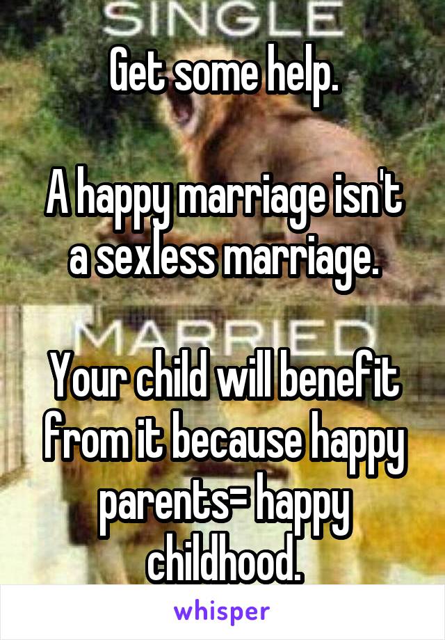 Get some help.

A happy marriage isn't a sexless marriage.

Your child will benefit from it because happy parents= happy childhood.