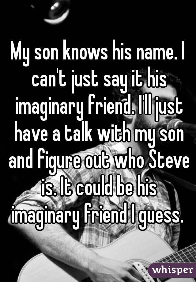 My son knows his name. I can't just say it his imaginary friend. I'll just have a talk with my son and figure out who Steve is. It could be his imaginary friend I guess. 