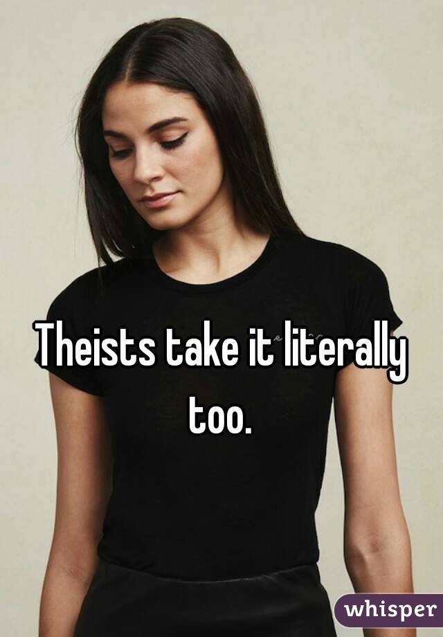Theists take it literally too. 