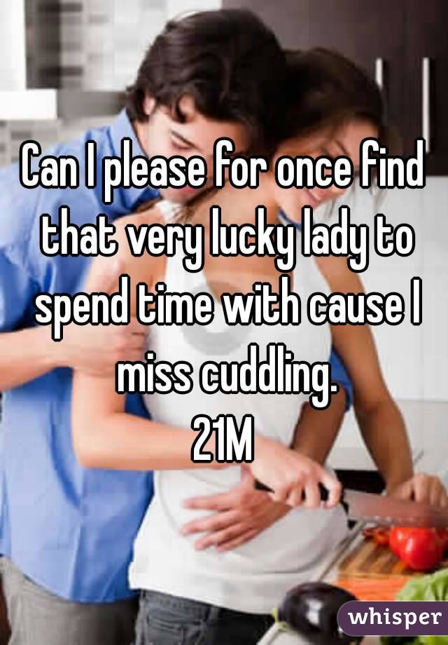 Can I please for once find that very lucky lady to spend time with cause I miss cuddling.
21M