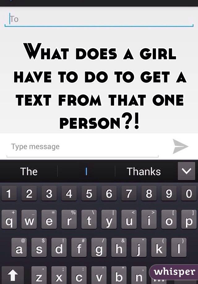 What does a girl have to do to get a text from that one person?!

