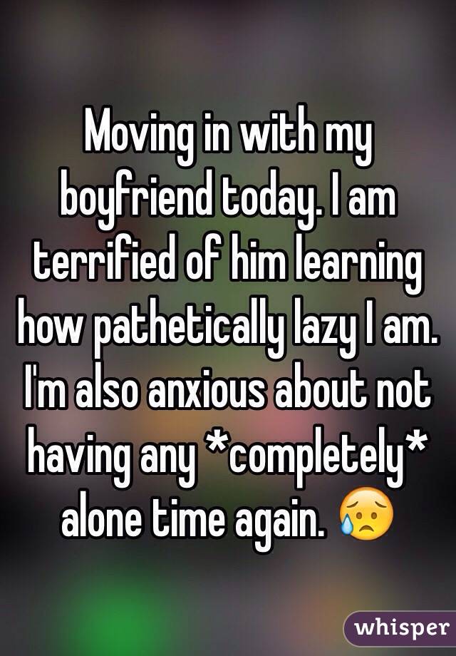 Moving in with my boyfriend today. I am terrified of him learning how pathetically lazy I am. I'm also anxious about not having any *completely* alone time again. 😥