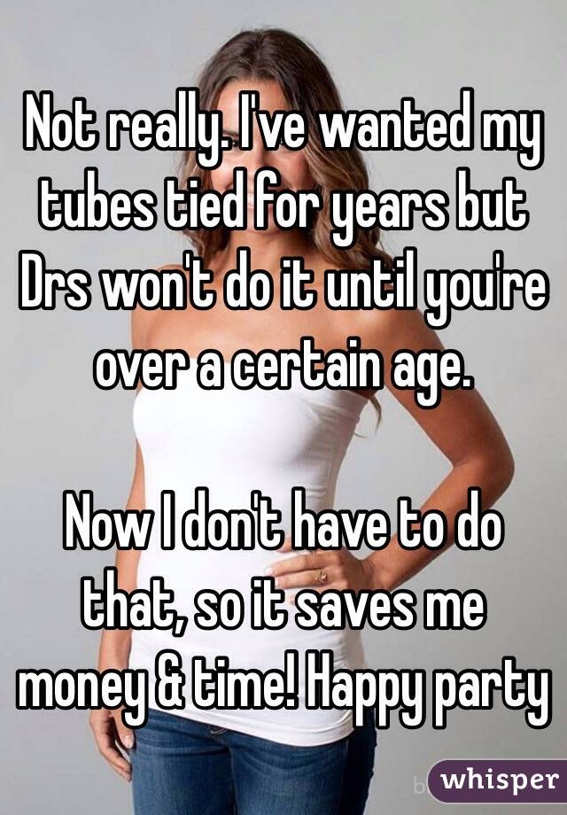 Not really. I've wanted my tubes tied for years but Drs won't do it until you're over a certain age.

Now I don't have to do that, so it saves me money & time! Happy party
