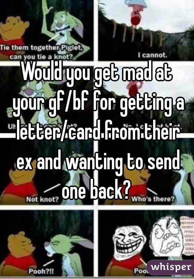 Would you get mad at your gf/bf for getting a letter/card from their ex and wanting to send one back? 