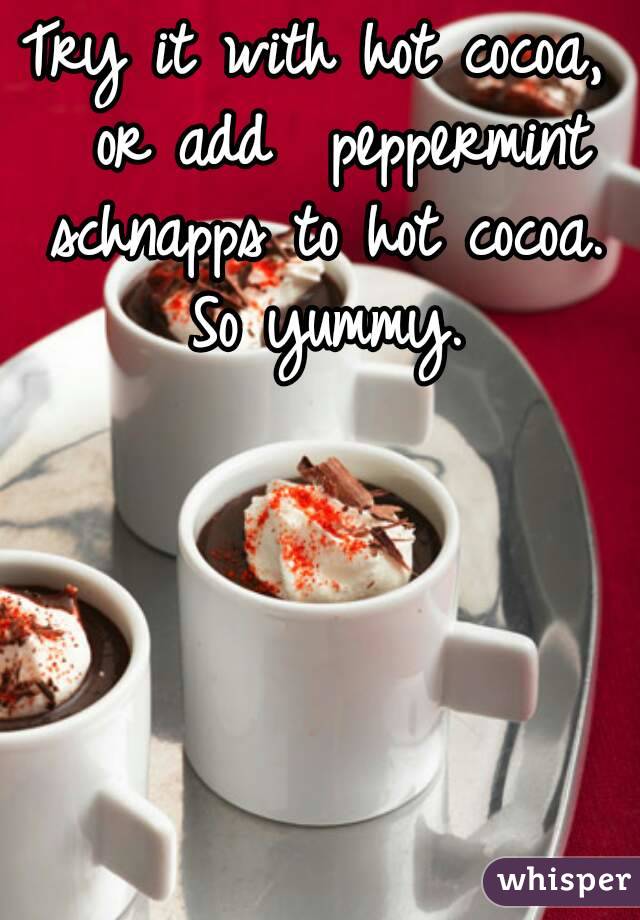 Try it with hot cocoa,  or add  peppermint schnapps to hot cocoa.  So yummy. 
