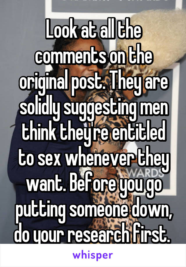 Look at all the comments on the original post. They are solidly suggesting men think they're entitled to sex whenever they want. Before you go putting someone down, do your research first. 