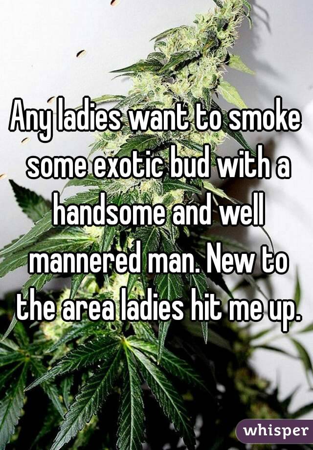 Any ladies want to smoke some exotic bud with a handsome and well mannered man. New to the area ladies hit me up.