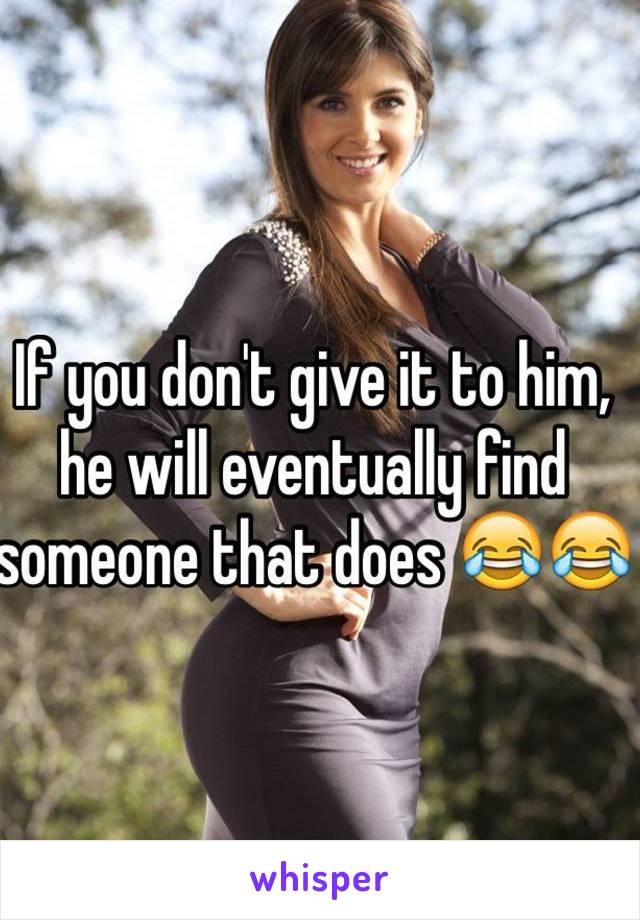 If you don't give it to him, he will eventually find someone that does 😂😂