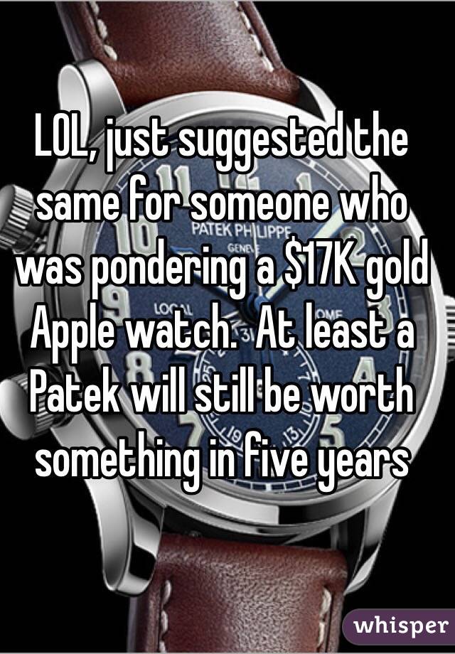 LOL, just suggested the same for someone who was pondering a $17K gold Apple watch.  At least a Patek will still be worth something in five years