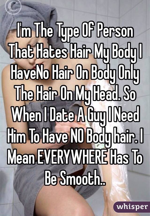 I'm The Type Of Person That Hates Hair My Body I HaveNo Hair On Body Only The Hair On My Head. So When I Date A Guy I Need Him To Have NO Body hair. I Mean EVERYWHERE Has To Be Smooth.. 