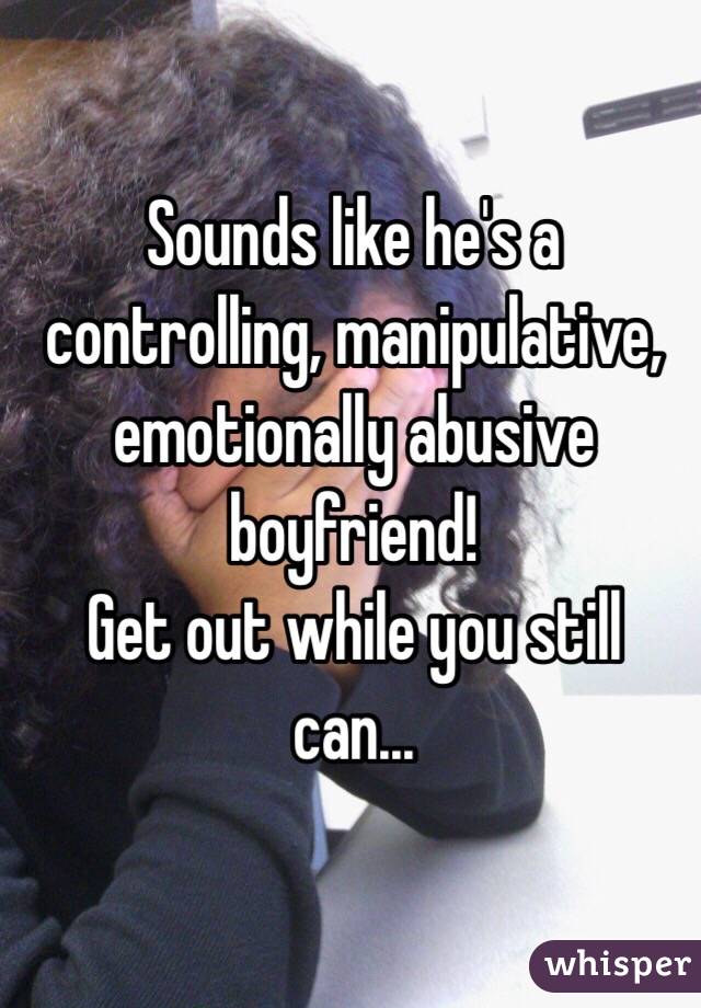 Sounds like he's a controlling, manipulative, emotionally abusive boyfriend!
Get out while you still can...