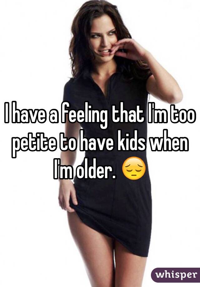 I have a feeling that I'm too petite to have kids when I'm older. 😔
