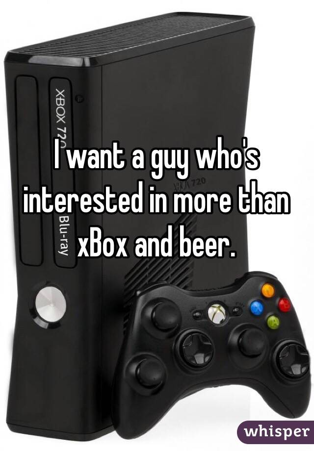 I want a guy who's interested in more than xBox and beer.