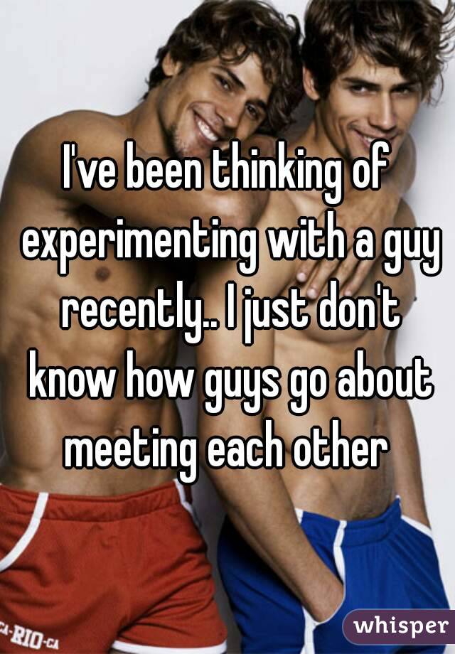 I've been thinking of experimenting with a guy recently.. I just don't know how guys go about meeting each other 