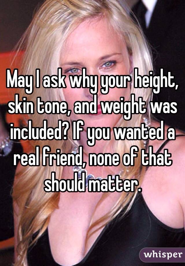 May I ask why your height, skin tone, and weight was included? If you wanted a real friend, none of that should matter. 