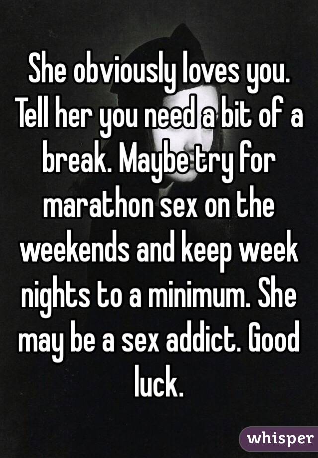 She obviously loves you. Tell her you need a bit of a break. Maybe try for marathon sex on the weekends and keep week nights to a minimum. She may be a sex addict. Good luck. 