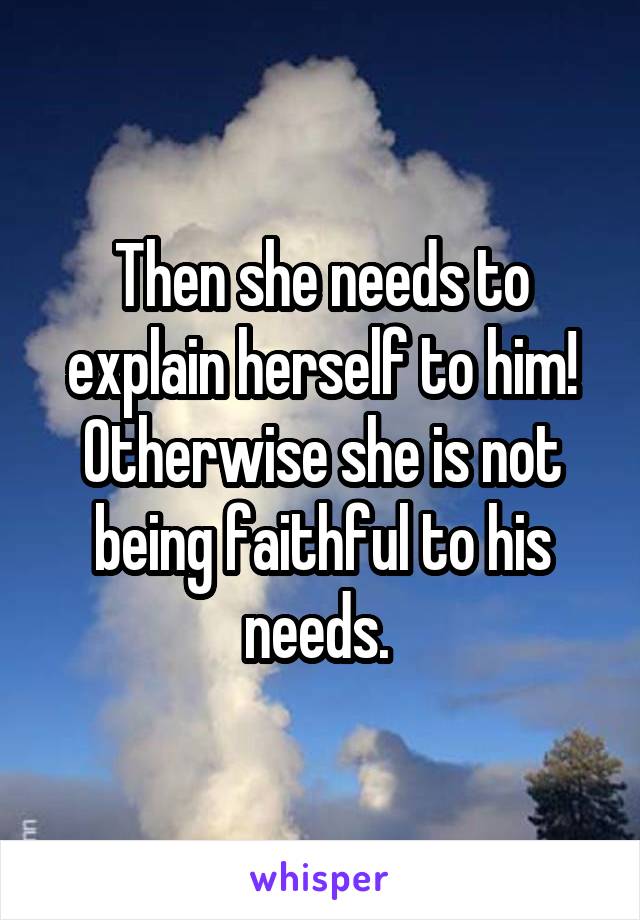 Then she needs to explain herself to him! Otherwise she is not being faithful to his needs. 