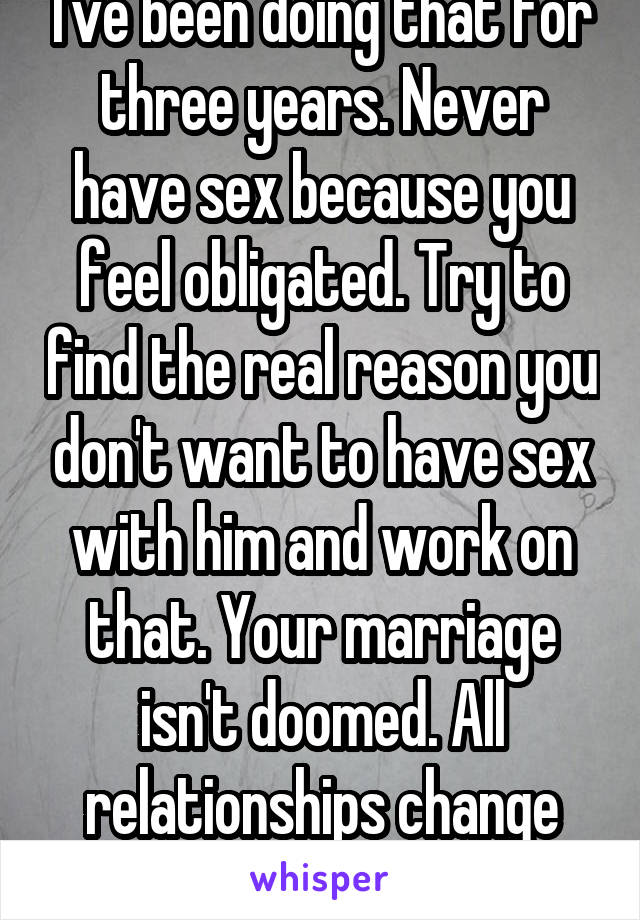 I've been doing that for three years. Never have sex because you feel obligated. Try to find the real reason you don't want to have sex with him and work on that. Your marriage isn't doomed. All relationships change after a baby. 