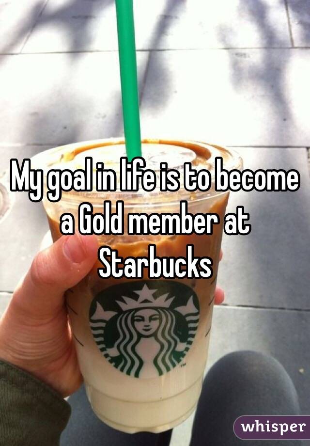 My goal in life is to become a Gold member at Starbucks