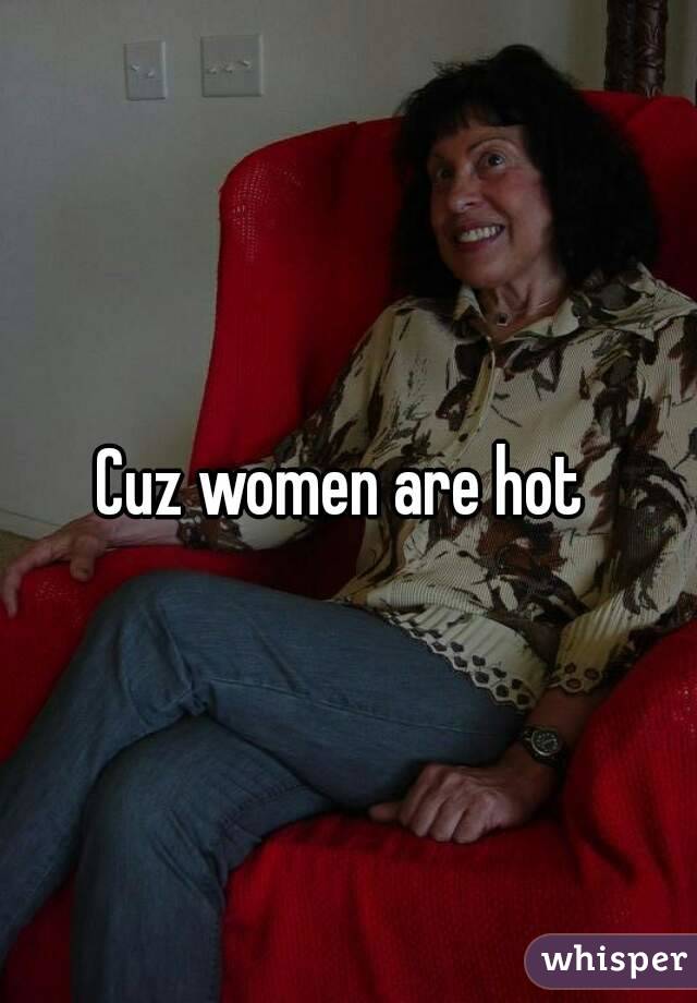 Cuz women are hot 